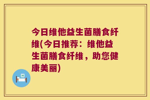 今日维他益生菌膳食纤维(今日推荐：维他益生菌膳食纤维，助您健康美丽)