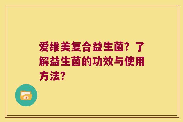爱维美复合益生菌?了解益生菌的功效与使用方法? 爱维美复合益生菌?了解益生菌的功效与使用方法?