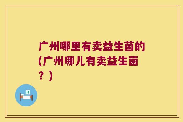 广州哪里有卖益生菌的(广州哪儿有卖益生菌？)