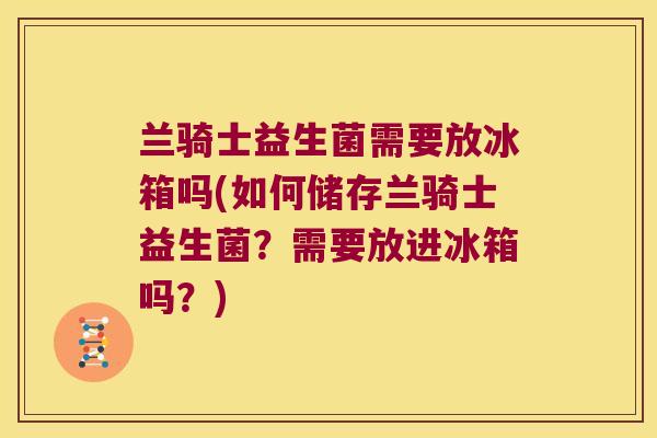 兰骑士益生菌需要放冰箱吗(如何储存兰骑士益生菌？需要放进冰箱吗？)