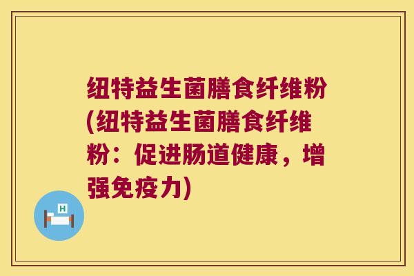 纽特益生菌膳食纤维粉(纽特益生菌膳食纤维粉:促进肠道健康,增强力) 纽特益生菌膳食纤维粉(纽特益生菌膳食纤维粉:促进肠道健康,增强力)
