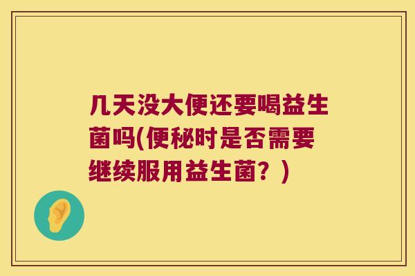 几天没大便还要喝益生菌吗(便秘时是否需要继续服用益生菌？)