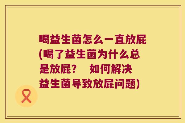 喝益生菌怎么一直放屁(喝了益生菌为什么总是放屁？  如何解决益生菌导致放屁问题)