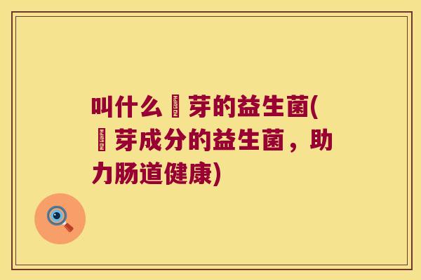 叫什么萢芽的益生菌(萢芽成分的益生菌，助力肠道健康)