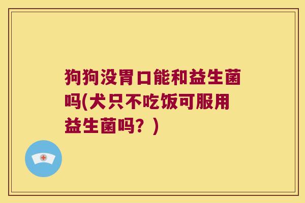 狗狗没胃口能和益生菌吗(犬只不吃饭可服用益生菌吗?) 狗狗没胃口能和益生菌吗(犬只不吃饭可服用益生菌吗?)