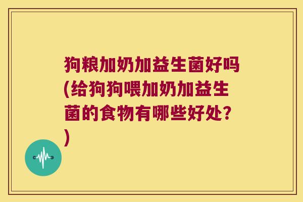 狗粮加奶加益生菌好吗(给狗狗喂加奶加益生菌的食物有哪些好处？)