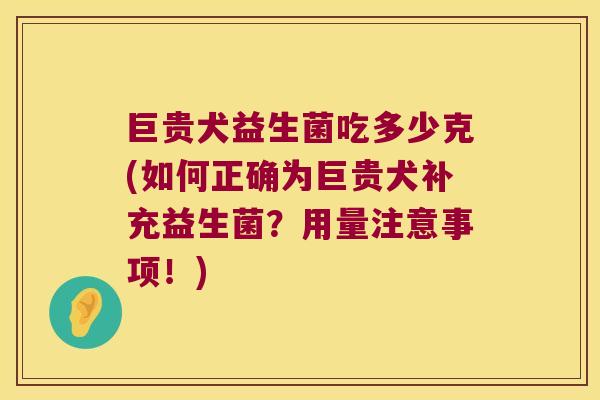 巨贵犬益生菌吃多少克(如何正确为巨贵犬补充益生菌？用量注意事项！)