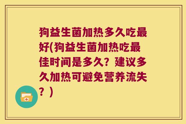 狗益生菌加热多久吃最好(狗益生菌加热吃最佳时间是多久？建议多久加热可避免营养流失？)