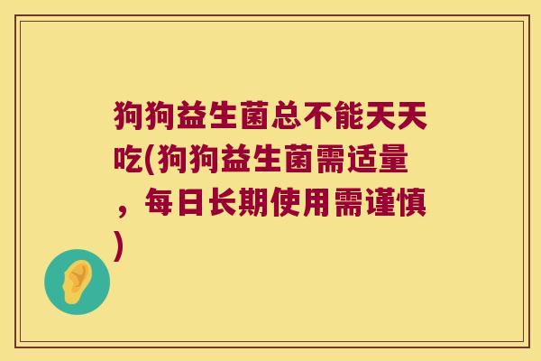 狗狗益生菌总不能天天吃(狗狗益生菌需适量，每日长期使用需谨慎)