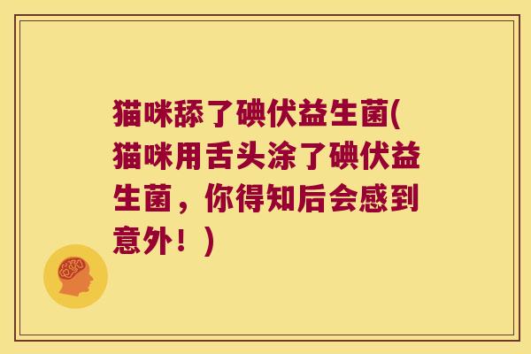 猫咪舔了碘伏益生菌(猫咪用舌头涂了碘伏益生菌，你得知后会感到意外！)