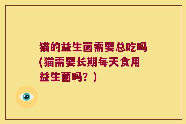 猫的益生菌需要总吃吗(猫需要长期每天食用益生菌吗?) 猫的益生菌需要总吃吗(猫需要长期每天食用益生菌吗?)