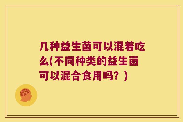 几种益生菌可以混着吃么(不同种类的益生菌可以混合食用吗？)