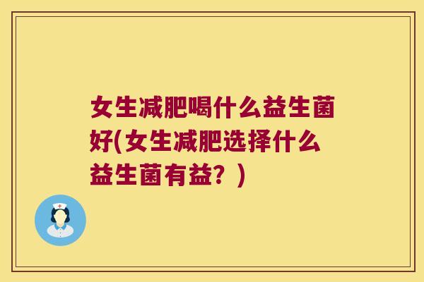 女生喝什么益生菌好(女生选择什么益生菌有益?) 女生喝什么益生菌好(女生选择什么益生菌有益?)