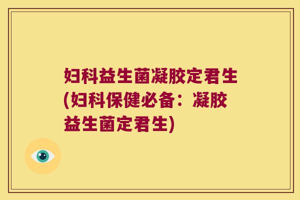 妇科益生菌凝胶定君生(妇科保健必备：凝胶益生菌定君生)