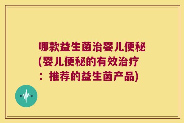 哪款益生菌治婴儿便秘(婴儿便秘的有效治疗：推荐的益生菌产品)