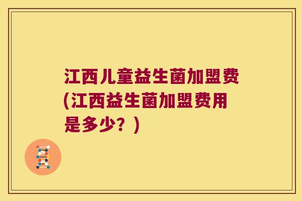 江西儿童益生菌加盟费(江西益生菌加盟费用是多少？)