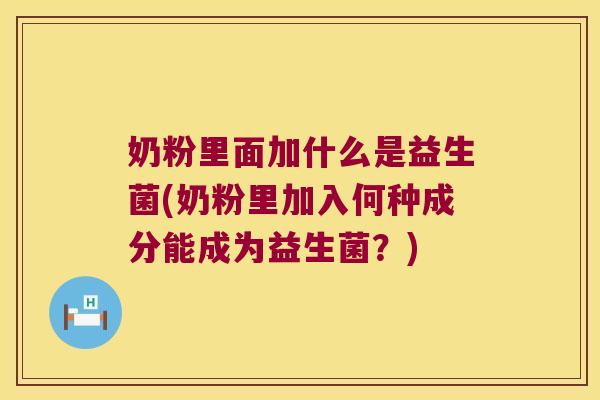 奶粉里面加什么是益生菌(奶粉里加入何种成分能成为益生菌？)