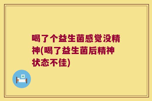 喝了个益生菌感觉没精神(喝了益生菌后精神状态不佳) 喝了个益生菌感觉没精神(喝了益生菌后精神状态不佳)