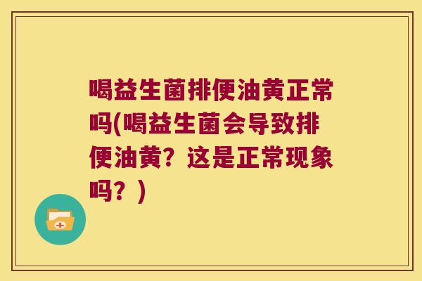喝益生菌排便油黄正常吗(喝益生菌会导致排便油黄?这是正常现象吗?) 喝益生菌排便油黄正常吗(喝益生菌会导致排便油黄?这是正常现象吗?)
