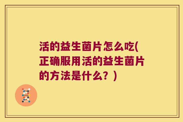 活的益生菌片怎么吃(正确服用活的益生菌片的方法是什么?) 活的益生菌片怎么吃(正确服用活的益生菌片的方法是什么?)
