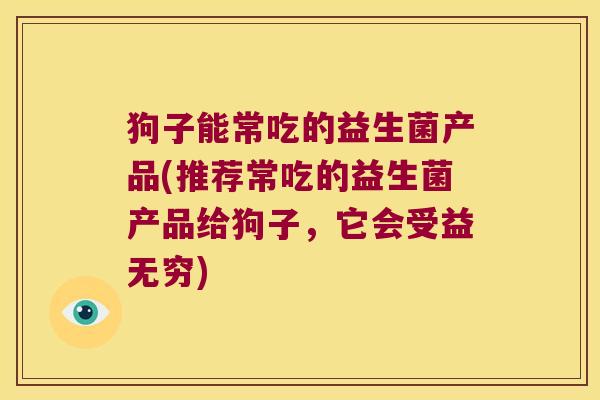 狗子能常吃的益生菌产品(推荐常吃的益生菌产品给狗子，它会受益无穷)