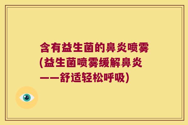 含有益生菌的鼻炎喷雾(益生菌喷雾缓解鼻炎——舒适轻松呼吸)