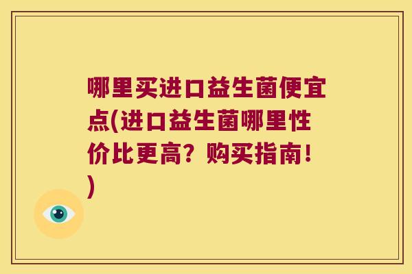 哪里买进口益生菌便宜点(进口益生菌哪里性价比更高？购买指南！)