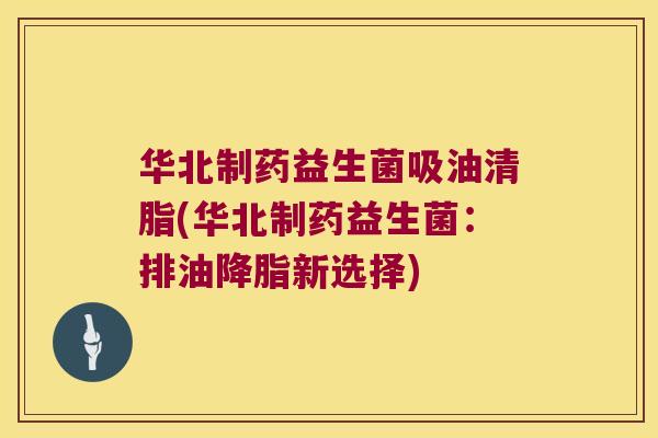 华北制药益生菌吸油清脂(华北制药益生菌：排油降脂新选择)