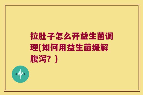 拉肚子怎么开益生菌调理(如何用益生菌缓解腹泻？)