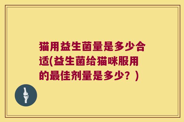 猫用益生菌量是多少合适(益生菌给猫咪服用的最佳剂量是多少？)