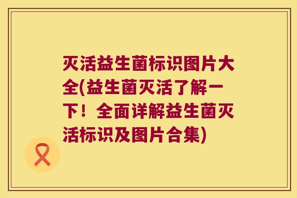 灭活益生菌标识图片大全(益生菌灭活了解一下！全面详解益生菌灭活标识及图片合集)