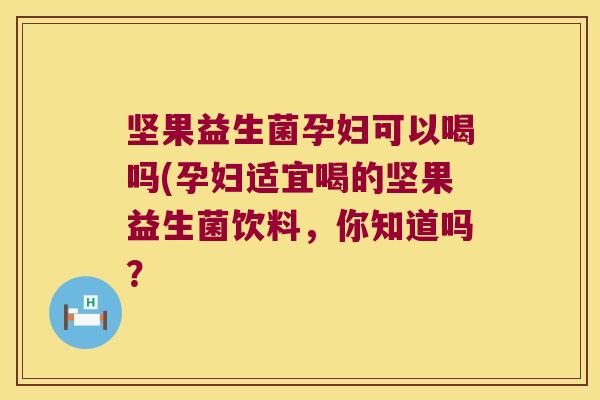 坚果益生菌孕妇可以喝吗(孕妇适宜喝的坚果益生菌饮料，你知道吗？
