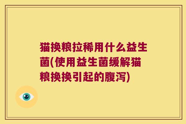 猫换粮拉稀用什么益生菌(使用益生菌缓解猫粮换换引起的腹泻)
