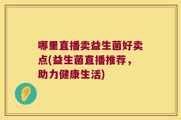 哪里直播卖益生菌好卖点(益生菌直播推荐，助力健康生活)