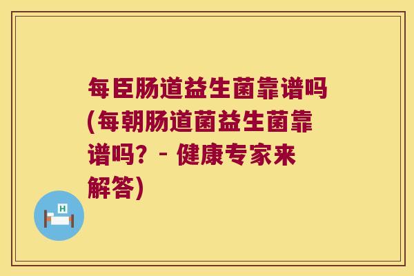 每臣肠道益生菌靠谱吗(每朝肠道菌益生菌靠谱吗？- 健康专家来解答)