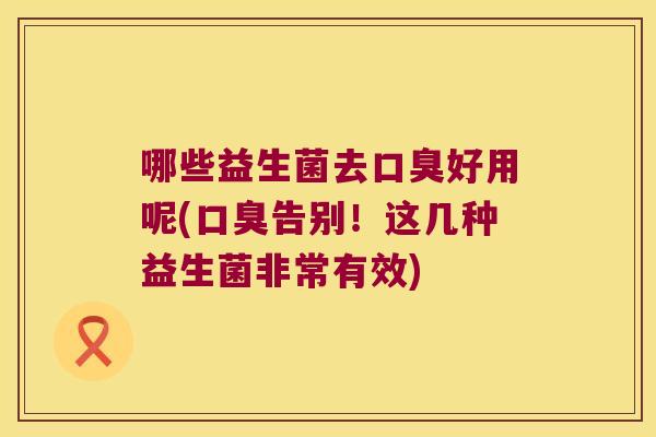 哪些益生菌去口臭好用呢(口臭告别！这几种益生菌非常有效)