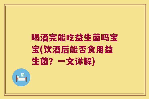 喝酒完能吃益生菌吗宝宝(饮酒后能否食用益生菌？一文详解)