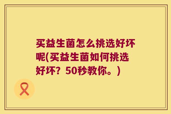 买益生菌怎么挑选好坏呢(买益生菌如何挑选好坏?50秒教你。) 买益生菌怎么挑选好坏呢(买益生菌如何挑选好坏?50秒教你。)