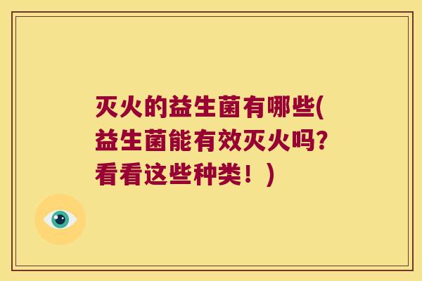 灭火的益生菌有哪些(益生菌能有效灭火吗?看看这些种类!) 灭火的益生菌有哪些(益生菌能有效灭火吗?看看这些种类!)
