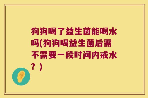 狗狗喝了益生菌能喝水吗(狗狗喝益生菌后需不需要一段时间内戒水?) 狗狗喝了益生菌能喝水吗(狗狗喝益生菌后需不需要一段时间内戒水?)