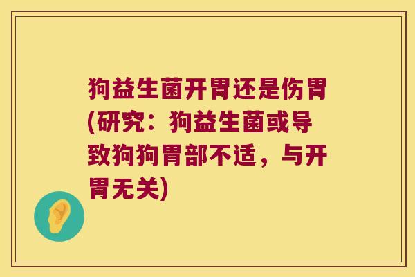 狗益生菌开胃还是伤胃(研究：狗益生菌或导致狗狗胃部不适，与开胃无关)