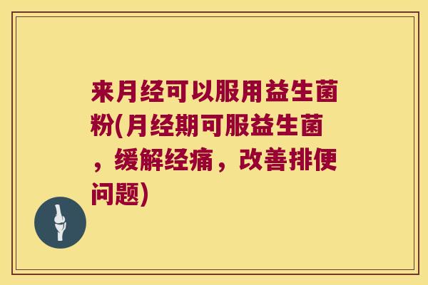 来月经可以服用益生菌粉(月经期可服益生菌，缓解经痛，改善排便问题)