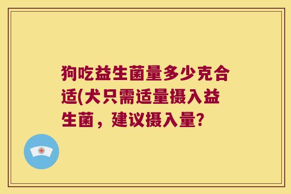 狗吃益生菌量多少克合适(犬只需适量摄入益生菌,建议摄入量? 狗吃益生菌量多少克合适(犬只需适量摄入益生菌,建议摄入量?