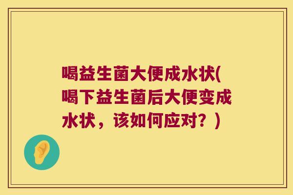 喝益生菌大便成水状(喝下益生菌后大便变成水状，该如何应对？)