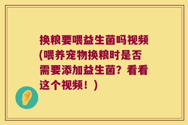 换粮要喂益生菌吗视频(喂养宠物换粮时是否需要添加益生菌？看看这个视频！)