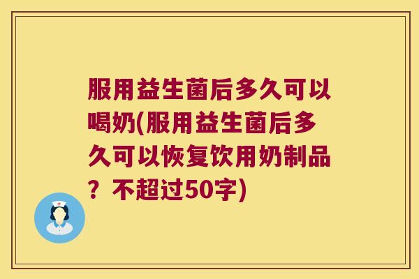 服用益生菌后多久可以喝奶(服用益生菌后多久可以恢复饮用奶制品？不超过50字)
