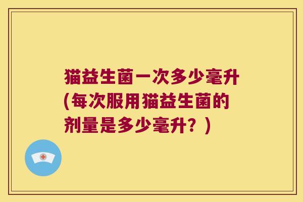 猫益生菌一次多少毫升(每次服用猫益生菌的剂量是多少毫升？)