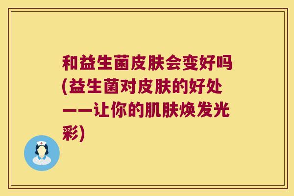 和益生菌皮肤会变好吗(益生菌对皮肤的好处——让你的肌肤焕发光彩)