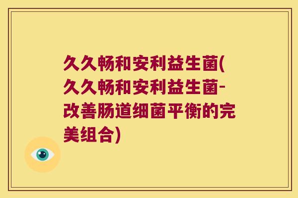 久久畅和安利益生菌(久久畅和安利益生菌-改善肠道细菌平衡的完美组合)