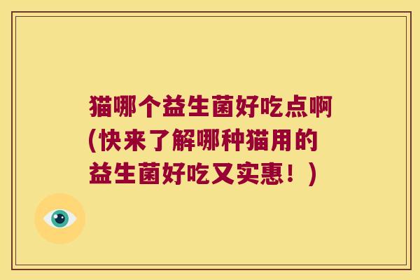 猫哪个益生菌好吃点啊(快来了解哪种猫用的益生菌好吃又实惠！)
